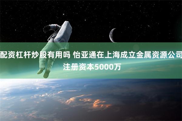 配资杠杆炒股有用吗 怡亚通在上海成立金属资源公司 注册资本5000万