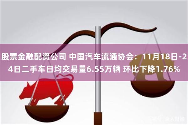 股票金融配资公司 中国汽车流通协会：11月18日-24日二手车日均交易量6.55万辆 环比下降1.76%