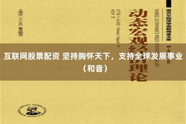 互联网股票配资 坚持胸怀天下，支持全球发展事业（和音）