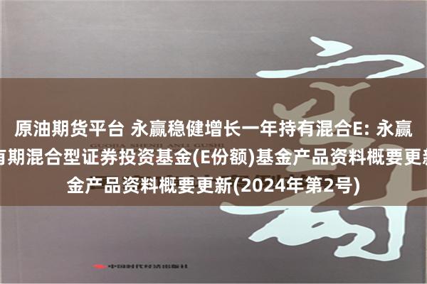 原油期货平台 永赢稳健增长一年持有混合E: 永赢稳健增长一年持有期混合型证券投资基金(E份额)基金产品资料概要更新(2024年第2号)