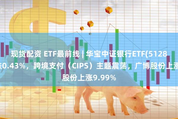 现货配资 ETF最前线 | 华宝中证银行ETF(512800)下跌0.43%，跨境支付（CIPS）主题震荡，广博股份上涨9.99%