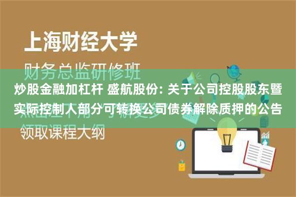 炒股金融加杠杆 盛航股份: 关于公司控股股东暨实际控制人部分可转换公司债券解除质押的公告