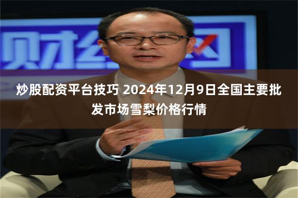 炒股配资平台技巧 2024年12月9日全国主要批发市场雪梨价格行情