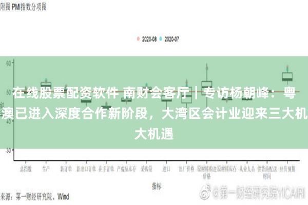 在线股票配资软件 南财会客厅｜专访杨朝峰：粤港澳已进入深度合作新阶段，大湾区会计业迎来三大机遇