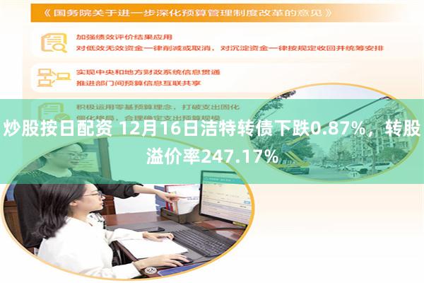 炒股按日配资 12月16日洁特转债下跌0.87%，转股溢价率247.17%