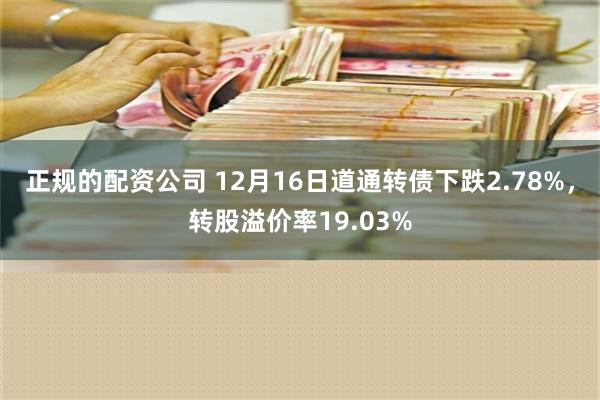 正规的配资公司 12月16日道通转债下跌2.78%，转股溢价率19.03%