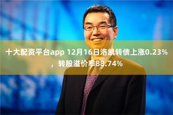 十大配资平台app 12月16日洛凯转债上涨0.23%，转股溢价率88.74%