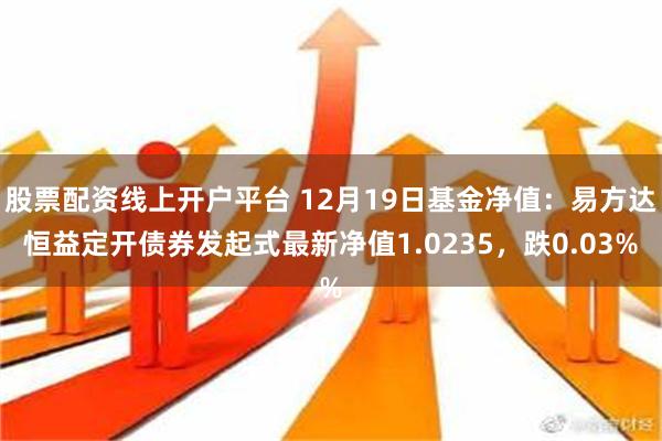 股票配资线上开户平台 12月19日基金净值：易方达恒益定开债券发起式最新净值1.0235，跌0.03%