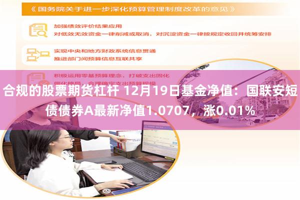 合规的股票期货杠杆 12月19日基金净值：国联安短债债券A最新净值1.0707，涨0.01%