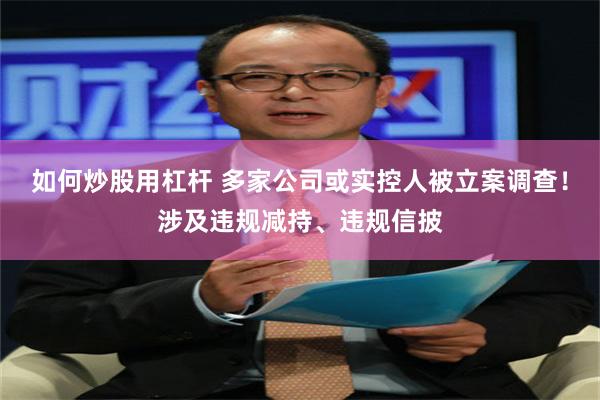 如何炒股用杠杆 多家公司或实控人被立案调查！涉及违规减持、违规信披