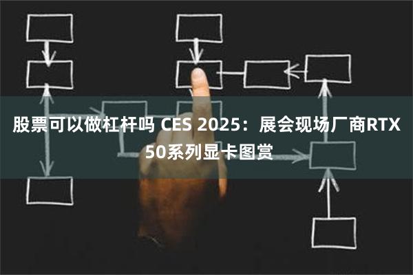 股票可以做杠杆吗 CES 2025：展会现场厂商RTX 50系列显卡图赏