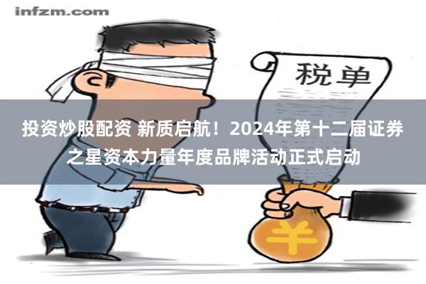 投资炒股配资 新质启航！2024年第十二届证券之星资本力量年度品牌活动正式启动