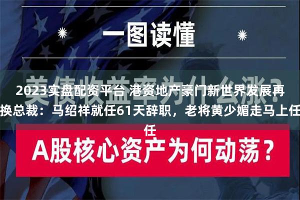 2023实盘配资平台 港资地产豪门新世界发展再换总裁：马绍祥就任61天辞职，老将黄少媚走马上任