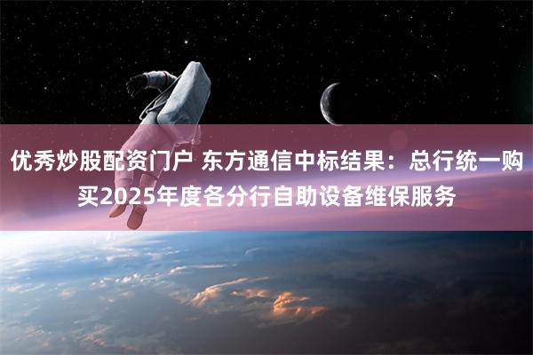 优秀炒股配资门户 东方通信中标结果：总行统一购买2025年度各分行自助设备维保服务