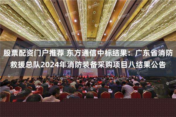 股票配资门户推荐 东方通信中标结果：广东省消防救援总队2024年消防装备采购项目八结果公告