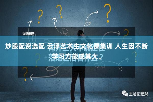 炒股配资选配 云浮艺术生文化课集训 人生因不断学习方能成其大。