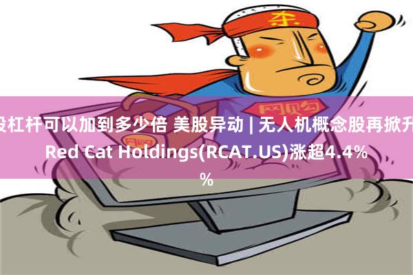 炒股杠杆可以加到多少倍 美股异动 | 无人机概念股再掀升势 Red Cat Holdings(RCAT.US)涨超4.4%