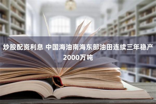 炒股配资利息 中国海油南海东部油田连续三年稳产2000万吨