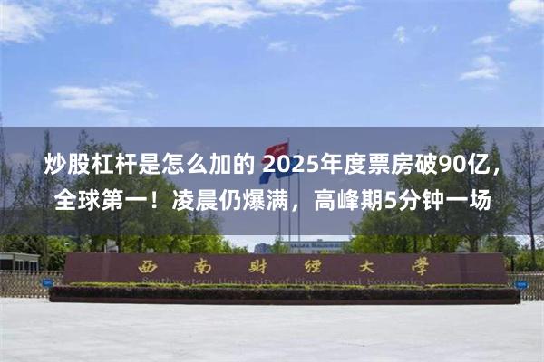 炒股杠杆是怎么加的 2025年度票房破90亿，全球第一！凌晨仍爆满，高峰期5分钟一场