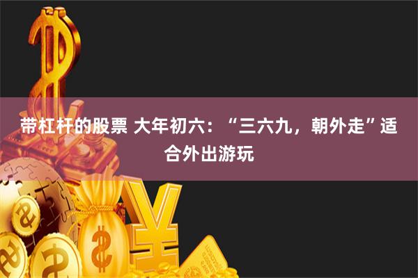 带杠杆的股票 大年初六：“三六九，朝外走”适合外出游玩