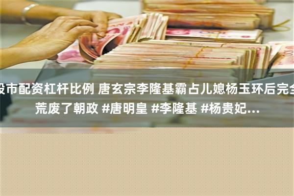 股市配资杠杆比例 唐玄宗李隆基霸占儿媳杨玉环后完全荒废了朝政 #唐明皇 #李隆基 #杨贵妃...