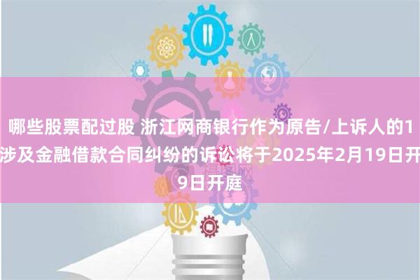 哪些股票配过股 浙江网商银行作为原告/上诉人的1起涉及金融借款合同纠纷的诉讼将于2025年2月19日开庭