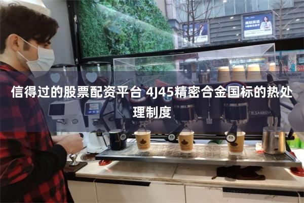 信得过的股票配资平台 4J45精密合金国标的热处理制度