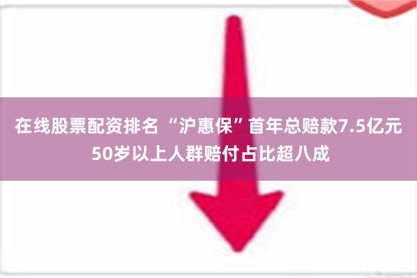 在线股票配资排名 “沪惠保”首年总赔款7.5亿元 50岁以上人群赔付占比超八成