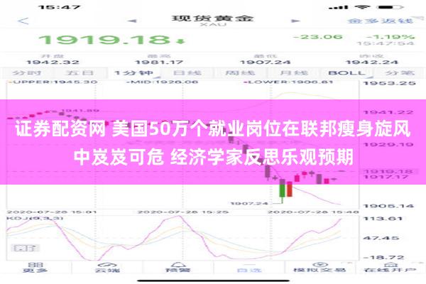 证券配资网 美国50万个就业岗位在联邦瘦身旋风中岌岌可危 经济学家反思乐观预期