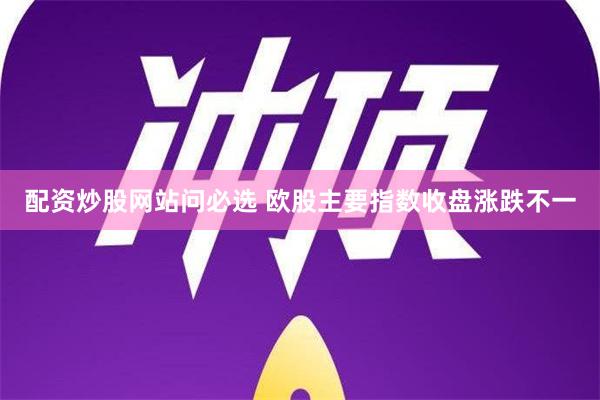 配资炒股网站问必选 欧股主要指数收盘涨跌不一